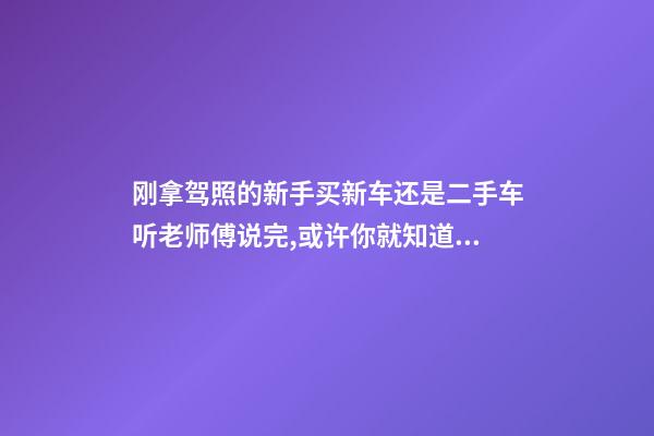 刚拿驾照的新手买新车还是二手车?听老师傅说完,或许你就知道了