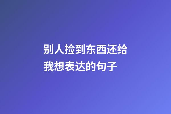 别人捡到东西还给我想表达的句子