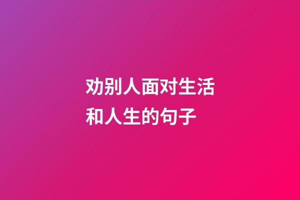 劝别人面对生活和人生的句子