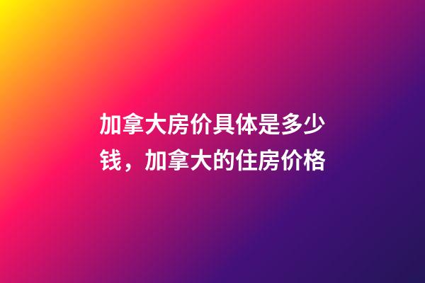 加拿大房价具体是多少钱，加拿大的住房价格