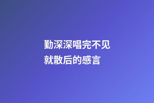 勤深深唱完不见就散后的感言