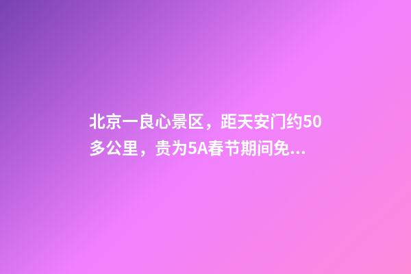 北京一良心景区，距天安门约50多公里，贵为5A春节期间免费开放