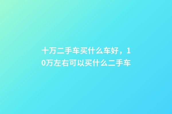 十万二手车买什么车好，10万左右可以买什么二手车