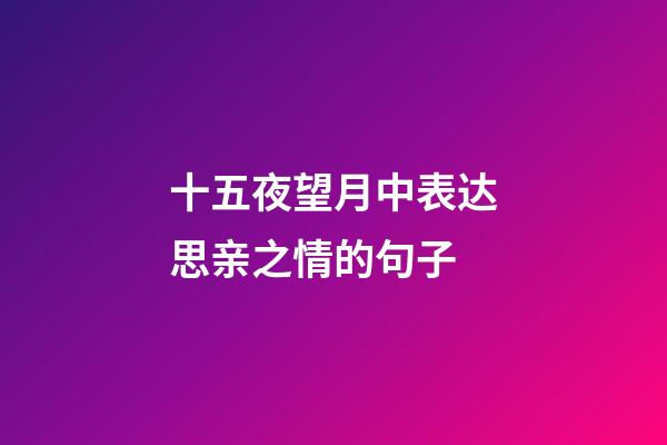 十五夜望月中表达思亲之情的句子