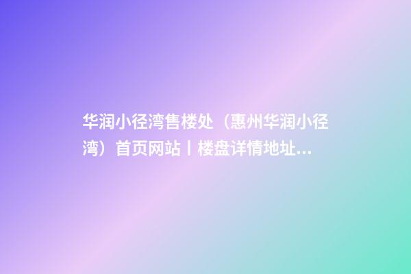 华润小径湾售楼处（惠州华润小径湾）首页网站丨楼盘详情/地址/户型/价格