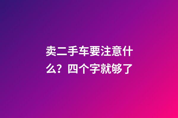 卖二手车要注意什么？四个字就够了