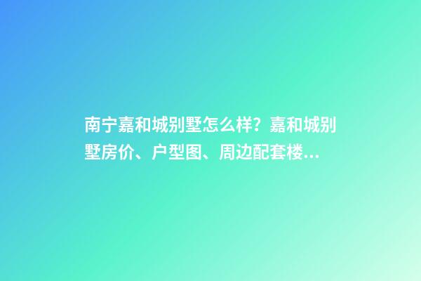 南宁嘉和城别墅怎么样？嘉和城别墅房价、户型图、周边配套楼盘分析