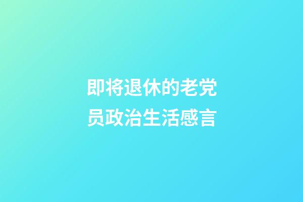 即将退休的老党员政治生活感言