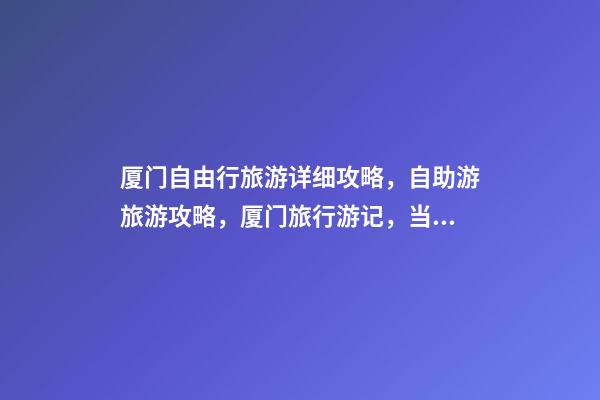 厦门自由行旅游详细攻略，自助游旅游攻略，厦门旅行游记，当地私人导游名单