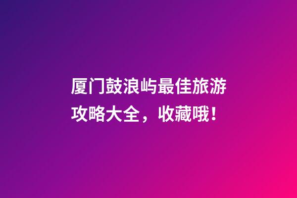 厦门鼓浪屿最佳旅游攻略大全，收藏哦！