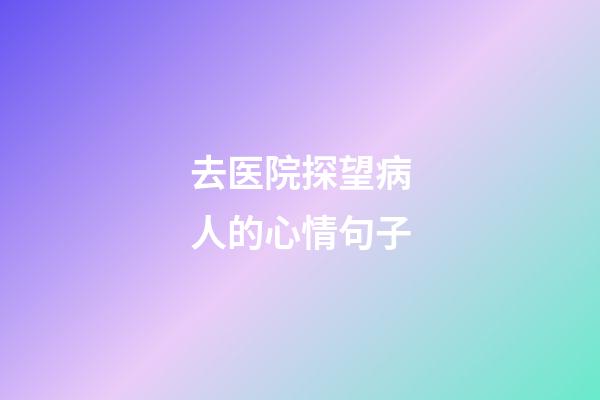 去医院探望病人的心情句子