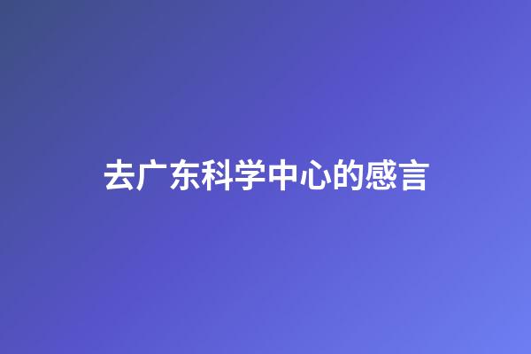 去广东科学中心的感言