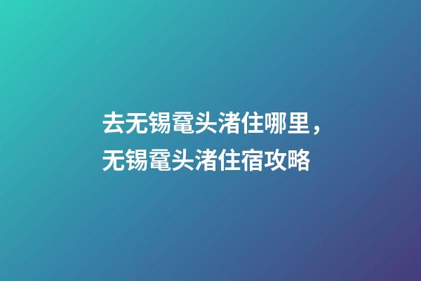 去无锡鼋头渚住哪里，无锡鼋头渚住宿攻略