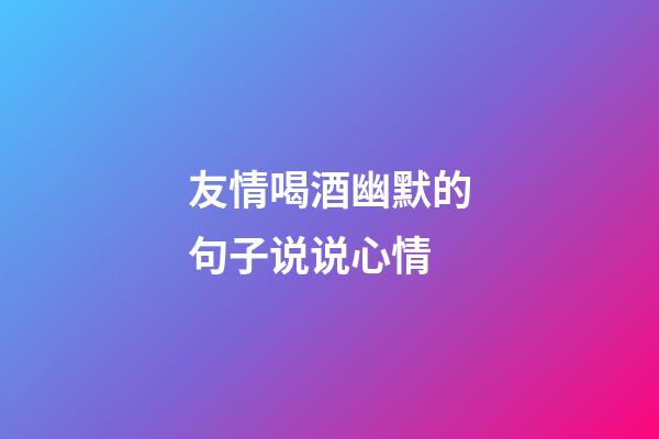 友情喝酒幽默的句子说说心情