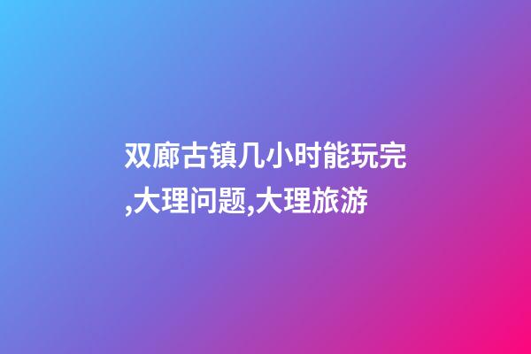 双廊古镇几小时能玩完,大理问题,大理旅游