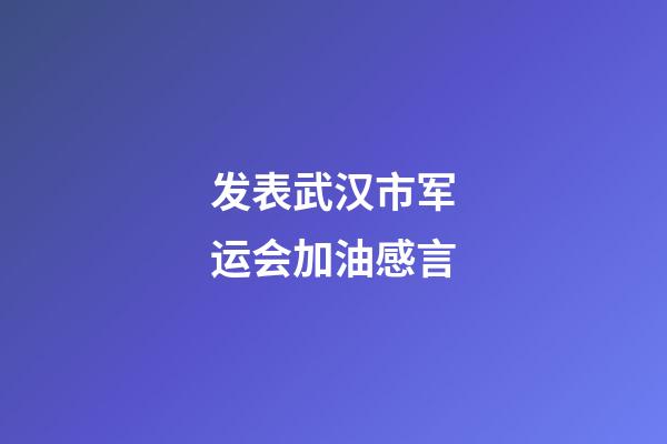 发表武汉市军运会加油感言