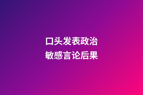 口头发表政治敏感言论后果