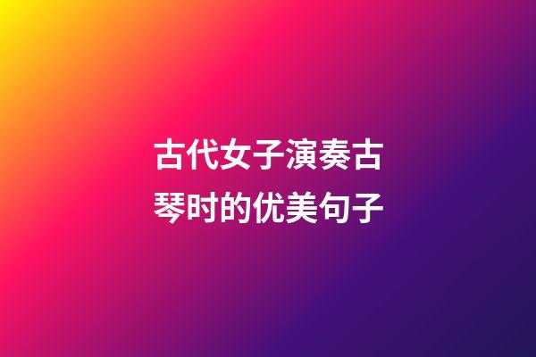 古代女子演奏古琴时的优美句子