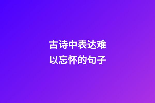 古诗中表达难以忘怀的句子