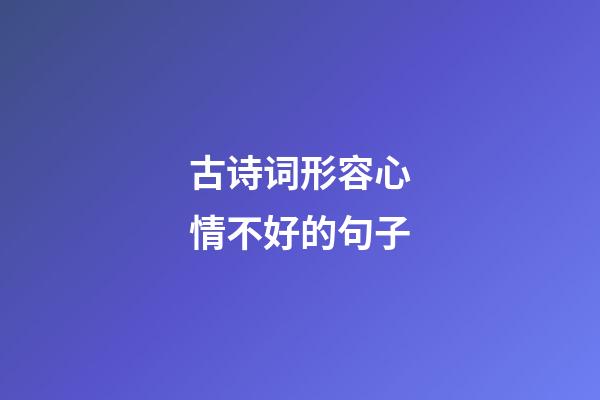 古诗词形容心情不好的句子