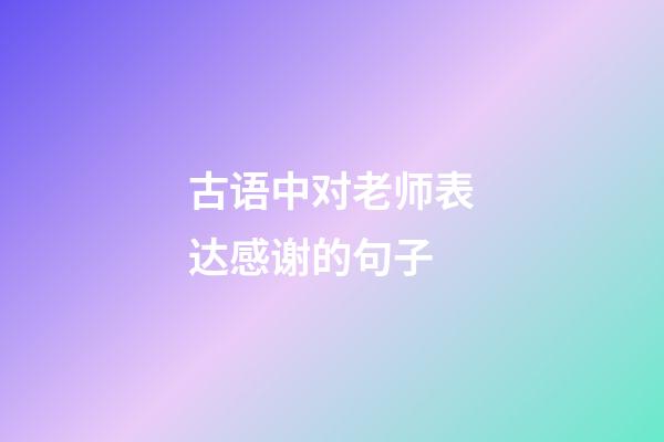 古语中对老师表达感谢的句子