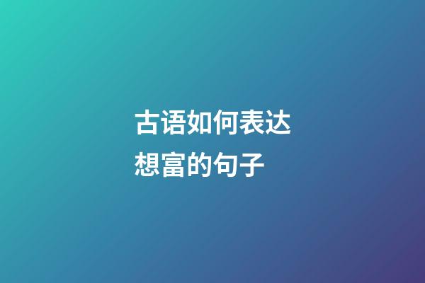 古语如何表达想富的句子