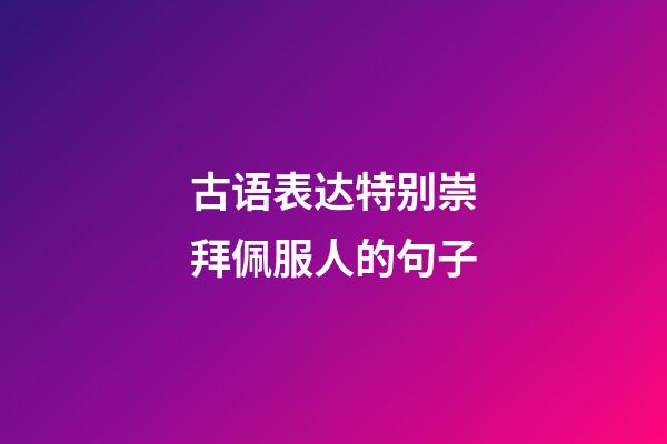 古语表达特别崇拜佩服人的句子