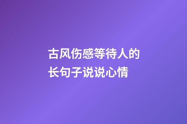 古风伤感等待人的长句子说说心情