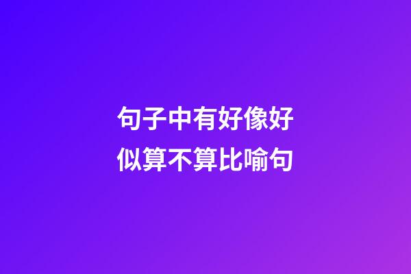 句子中有好像好似算不算比喻句