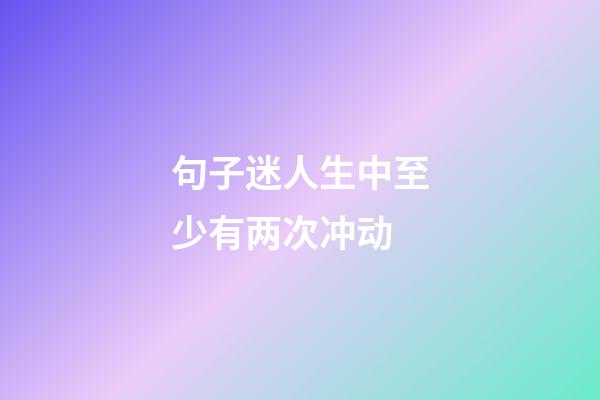 句子迷人生中至少有两次冲动