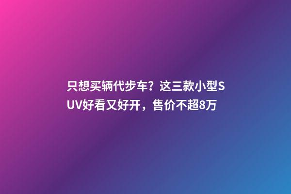 只想买辆代步车？这三款小型SUV好看又好开，售价不超8万