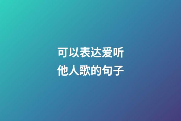 可以表达爱听他人歌的句子