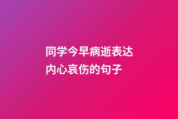 同学今早病逝表达内心哀伤的句子