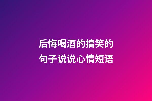 后悔喝酒的搞笑的句子说说心情短语