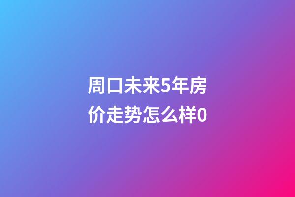 周口未来5年房价走势怎么样0