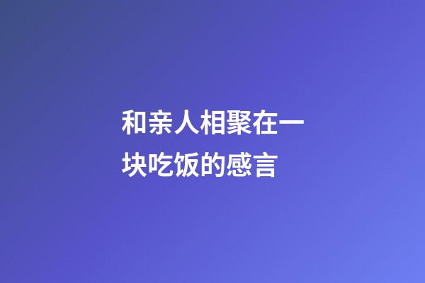 和亲人相聚在一块吃饭的感言