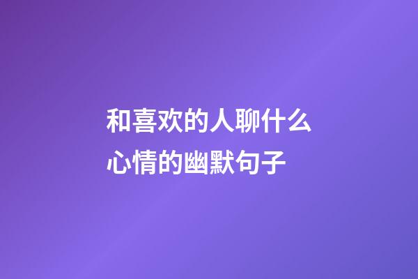 和喜欢的人聊什么心情的幽默句子