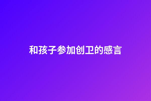 和孩子参加创卫的感言