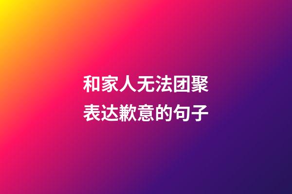 和家人无法团聚表达歉意的句子