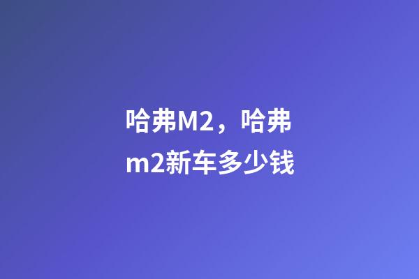 哈弗M2，哈弗m2新车多少钱