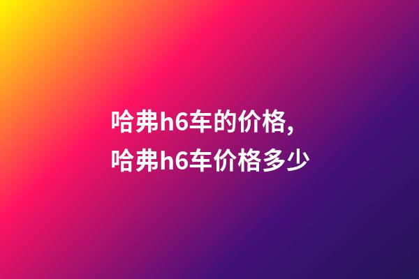 哈弗h6车的价格,哈弗h6车价格多少