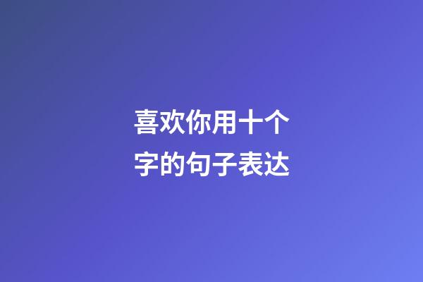 喜欢你用十个字的句子表达