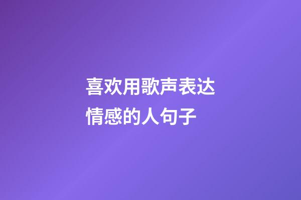 喜欢用歌声表达情感的人句子