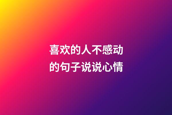 喜欢的人不感动的句子说说心情