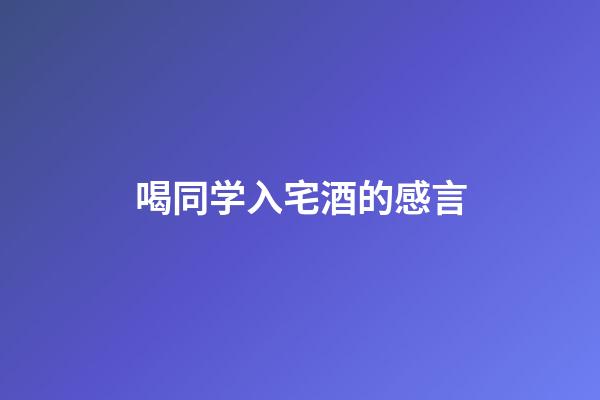 喝同学入宅酒的感言