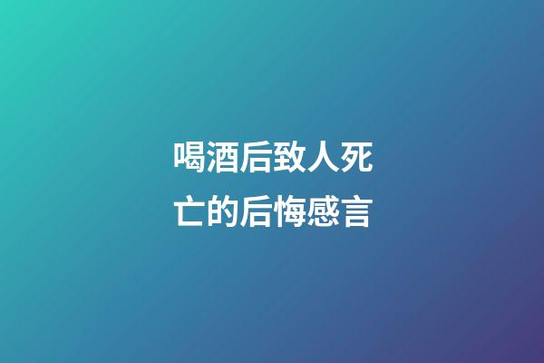 喝酒后致人死亡的后悔感言