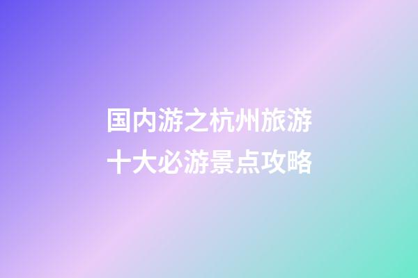 国内游之杭州旅游十大必游景点攻略