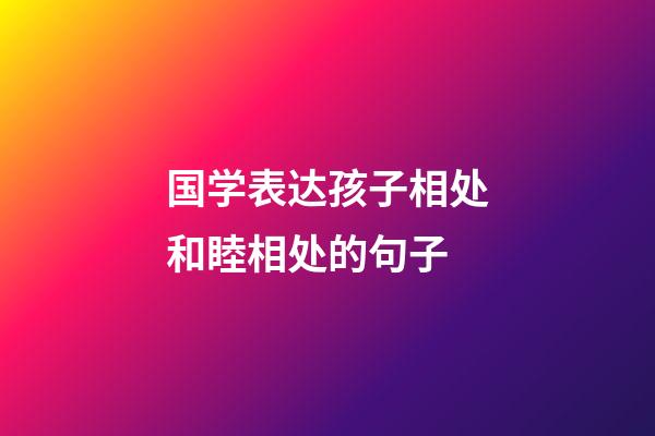 国学表达孩子相处和睦相处的句子