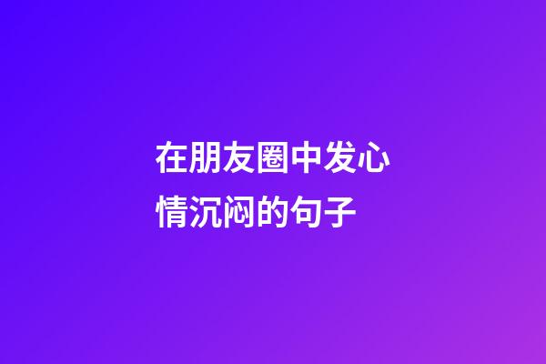 在朋友圈中发心情沉闷的句子