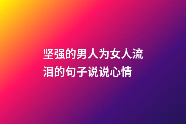 坚强的男人为女人流泪的句子说说心情